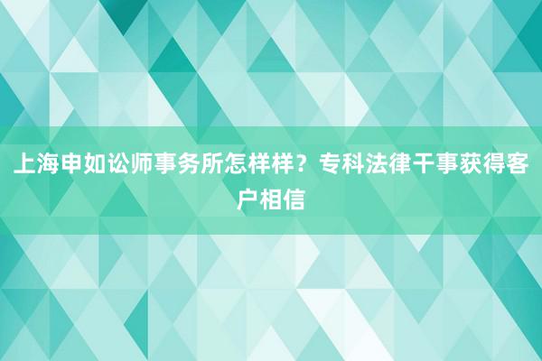 上海申如讼师事务所怎样样？专科法律干事获得客户相信