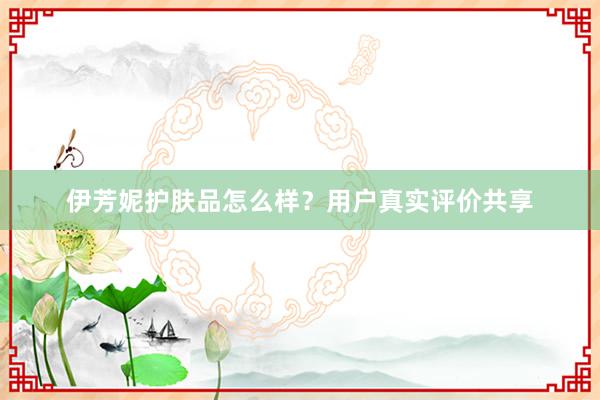 伊芳妮护肤品怎么样？用户真实评价共享