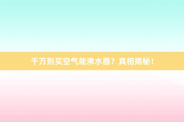 千万别买空气能沸水器？真相揭秘！