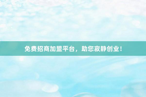 免费招商加盟平台，助您寂静创业！