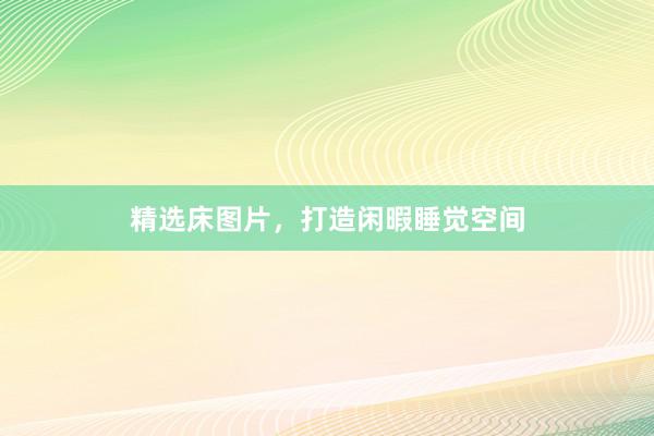 精选床图片，打造闲暇睡觉空间