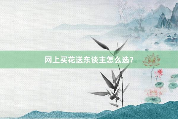 网上买花送东谈主怎么选？
